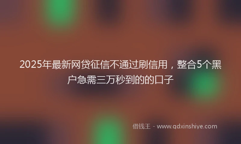 2025年最新网贷征信不通过刷信用，整合5个黑户急需三万秒到的的口子