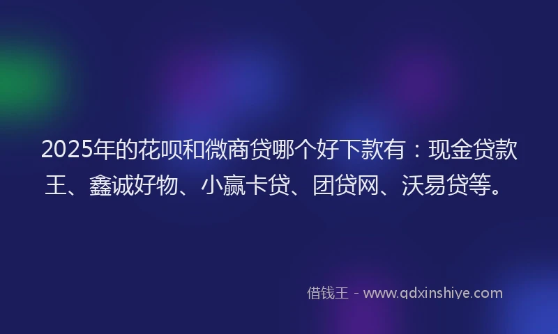 2025年的花呗和微商贷哪个好下款有：现金贷款王、鑫诚好物、小赢卡贷、团贷网、沃易贷等。