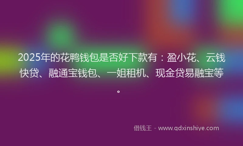 2025年的花鸭钱包是否好下款有：盈小花、云钱快贷、融通宝钱包、一姐租机、现金贷易融宝等。