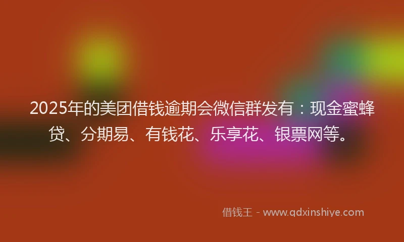 2025年的美团借钱逾期会微信群发有：现金蜜蜂贷、分期易、有钱花、乐享花、银票网等。