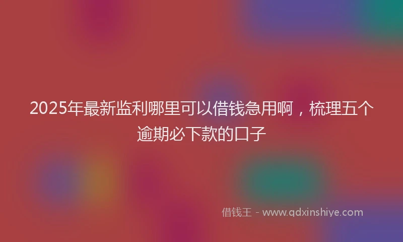 2025年最新监利哪里可以借钱急用啊，梳理五个逾期必下款的口子