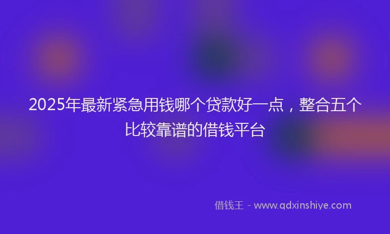 2025年最新紧急用钱哪个贷款好一点，整合五个比较靠谱的借钱平台