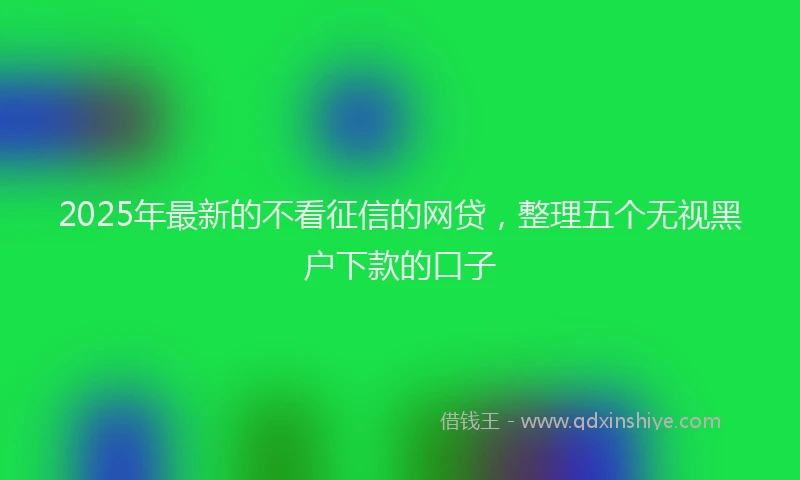 2025年最新的不看征信的网贷，整理五个无视黑户下款的口子