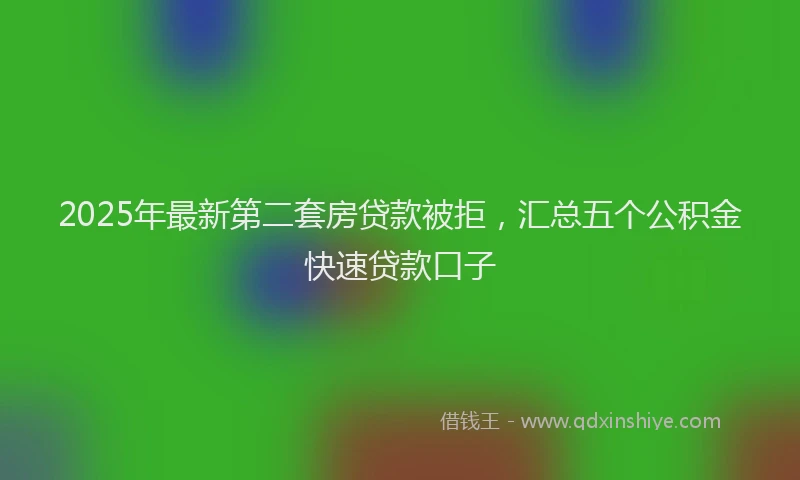 2025年最新第二套房贷款被拒，汇总五个公积金快速贷款口子