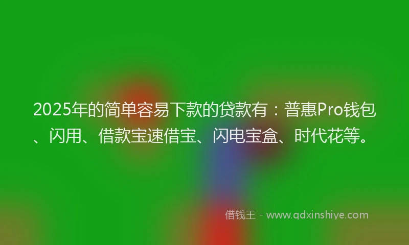 2025年的简单容易下款的贷款有：普惠Pro钱包、闪用、借款宝速借宝、闪电宝盒、时代花等。
