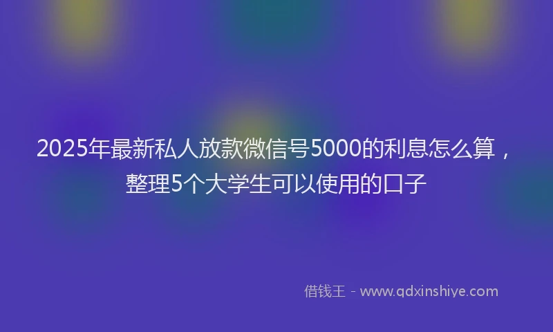 2025年最新私人放款微信号5000的利息怎么算，整理5个大学生可以使用的口子