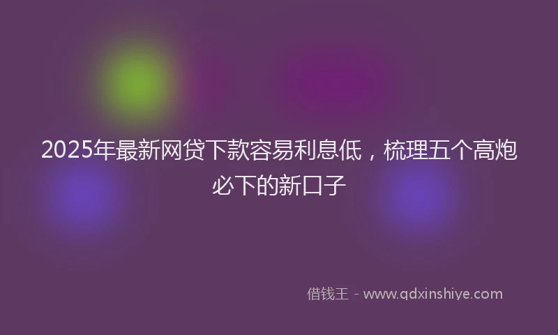 2025年最新网贷下款容易利息低，梳理五个高炮必下的新口子