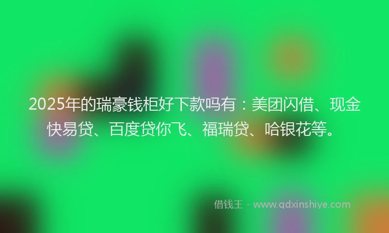 2025年的瑞豪钱柜好下款吗有：美团闪借、现金快易贷、百度贷你飞、福瑞贷、哈银花等。