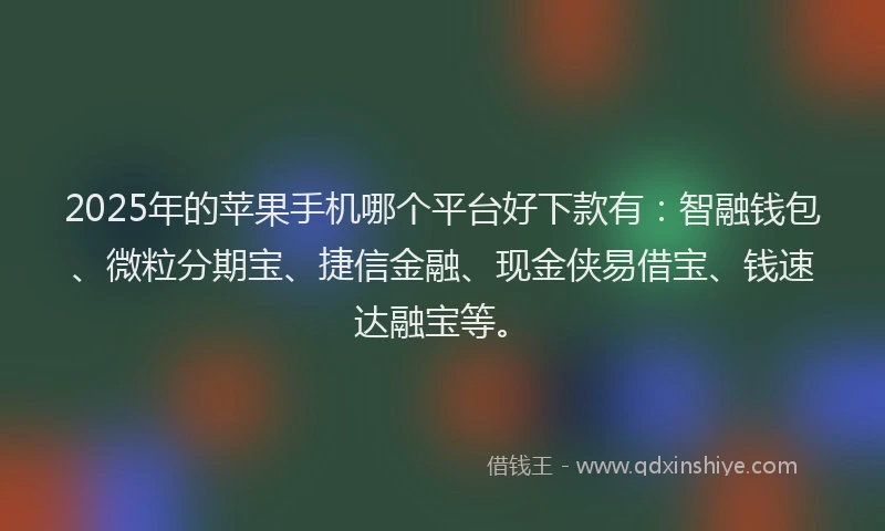 2025年的苹果手机哪个平台好下款有:智融钱包、微粒分期宝、捷信金融、现金侠易借宝、钱速达融宝等。