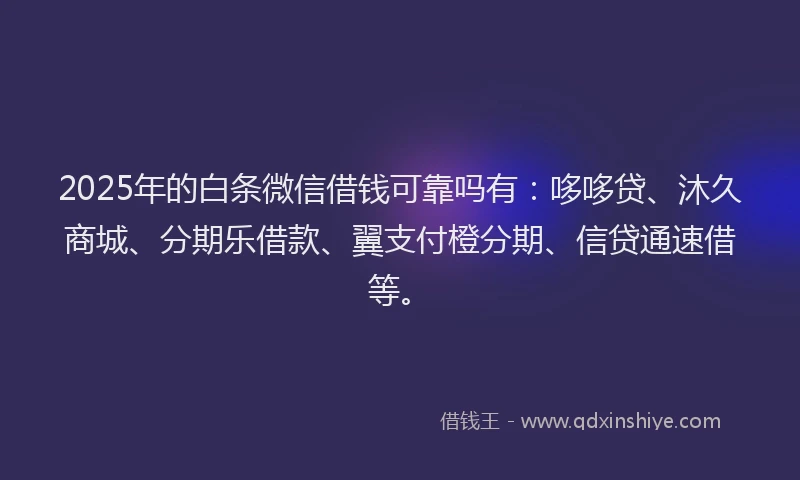 2025年的白条微信借钱可靠吗有：哆哆贷、沐久商城、分期乐借款、翼支付橙分期、信贷通速借等。