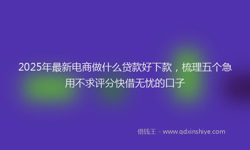 2025年最新电商做什么贷款好下款，梳理五个急用不求评分快借无忧的口子