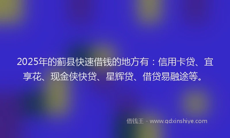 2025年的蓟县快速借钱的地方有：信用卡贷、宜享花、现金侠快贷、星辉贷、借贷易融途等。
