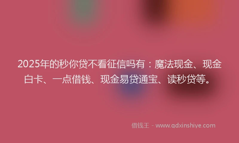 2025年的秒你贷不看征信吗有:魔法现金、现金白卡、一点借钱、现金易贷通宝、读秒贷等。