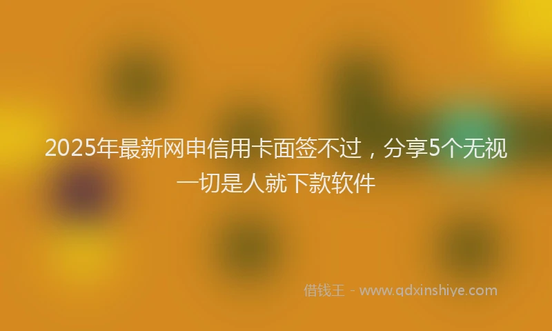2025年最新网申信用卡面签不过，分享5个无视一切是人就下款软件