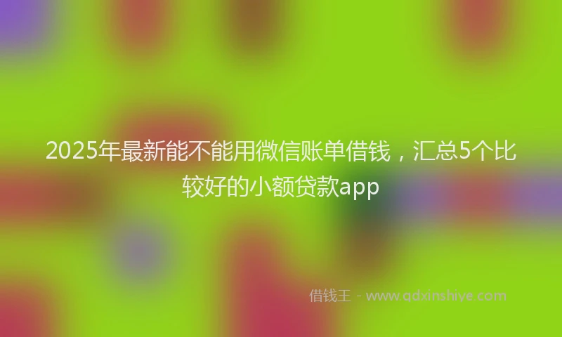 2025年最新能不能用微信账单借钱，汇总5个比较好的小额贷款app