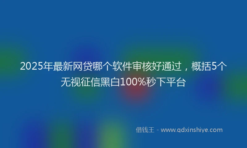 2025年最新网贷哪个软件审核好通过，概括5个无视征信黑白100%秒下平台