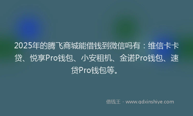 2025年的腾飞商城能借钱到微信吗有：维信卡卡贷、悦享Pro钱包、小安租机、金诺Pro钱包、速贷Pro钱包等。