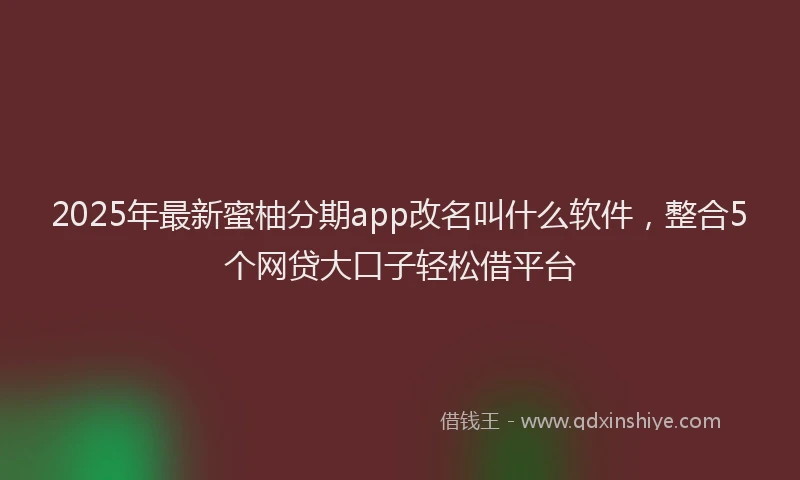 2025年最新蜜柚分期app改名叫什么软件，整合5个网贷大口子轻松借平台