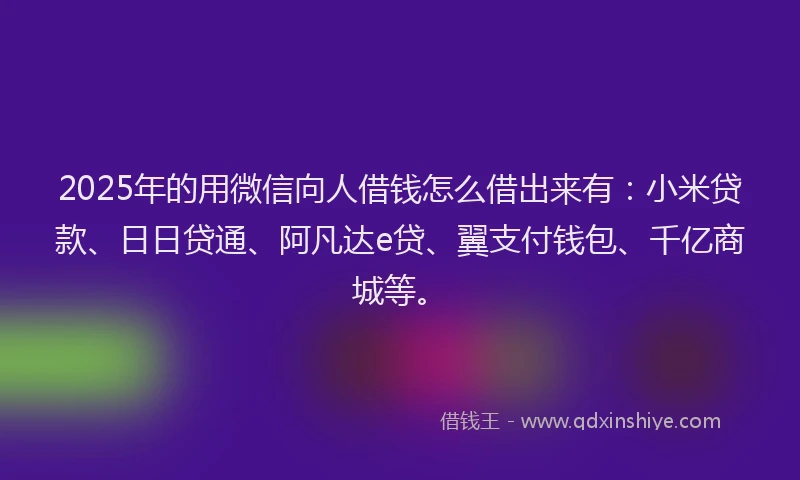 2025年的用微信向人借钱怎么借出来有：小米贷款、日日贷通、阿凡达e贷、翼支付钱包、千亿商城等。