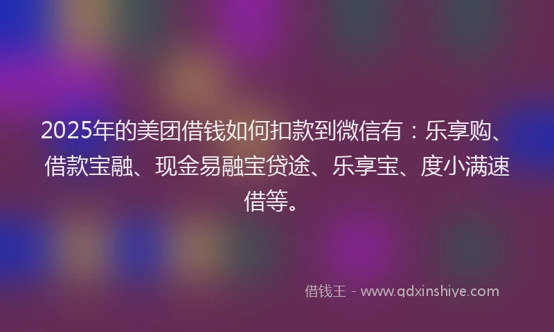 2025年的美团借钱如何扣款到微信有：乐享购、借款宝融、现金易融宝贷途、乐享宝、度小满速借等。