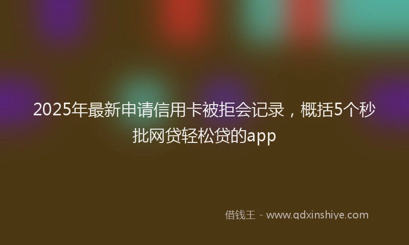 2025年最新申请信用卡被拒会记录，概括5个秒批网贷轻松贷的app