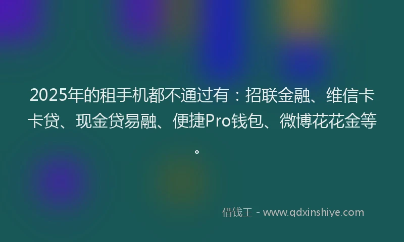 2025年的租手机都不通过有：招联金融、维信卡卡贷、现金贷易融、便捷Pro钱包、微博花花金等。