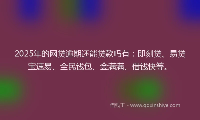 2025年的网贷逾期还能贷款吗有：即刻贷、易贷宝速易、全民钱包、金满满、借钱快等。
