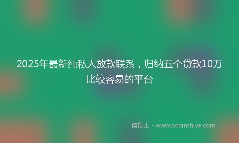 2025年最新纯私人放款联系，归纳五个贷款10万比较容易的平台