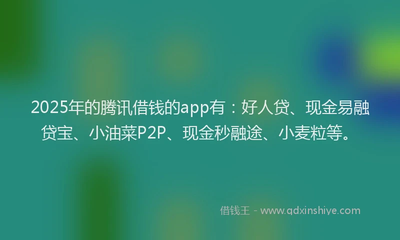 2025年的腾讯借钱的app有：好人贷、现金易融贷宝、小油菜P2P、现金秒融途、小麦粒等。
