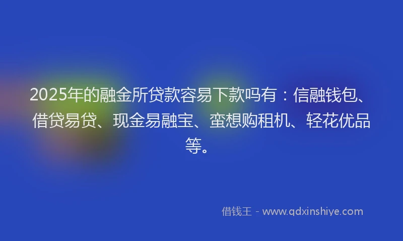 2025年的融金所贷款容易下款吗有：信融钱包、借贷易贷、现金易融宝、蛮想购租机、轻花优品等。