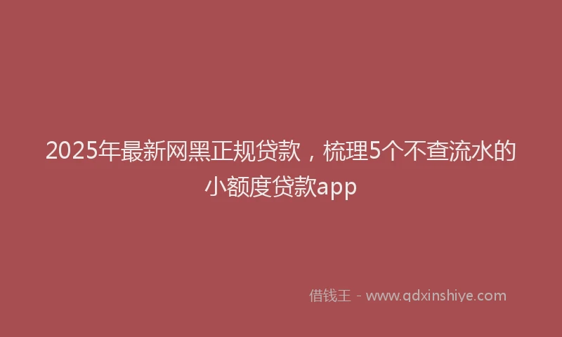 2025年最新网黑正规贷款，梳理5个不查流水的小额度贷款app