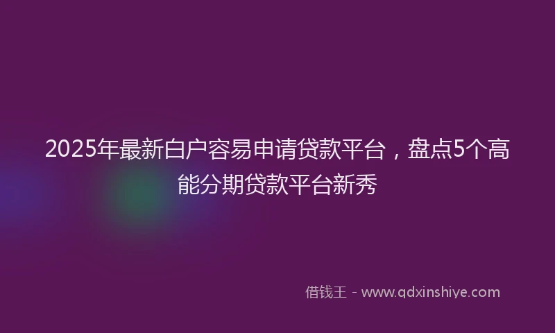 2025年最新白户容易申请贷款平台，盘点5个高能分期贷款平台新秀