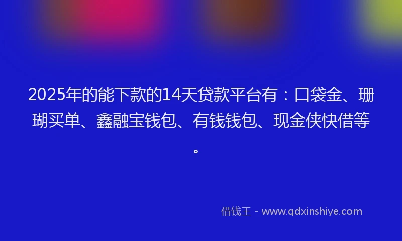 2025年的能下款的14天贷款平台有：口袋金、珊瑚买单、鑫融宝钱包、有钱钱包、现金侠快借等。
