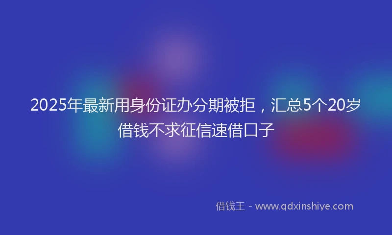 2025年最新用身份证办分期被拒，汇总5个20岁借钱不求征信速借口子