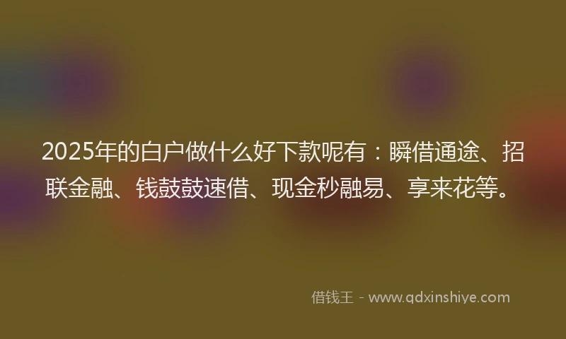 2025年的白户做什么好下款呢有：瞬借通途、招联金融、钱鼓鼓速借、现金秒融易、享来花等。