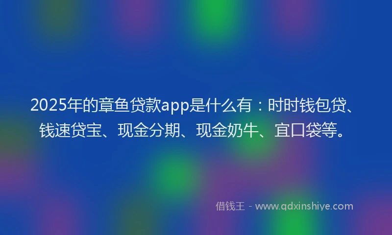 2025年的章鱼贷款app是什么有：时时钱包贷、钱速贷宝、现金分期、现金奶牛、宜口袋等。