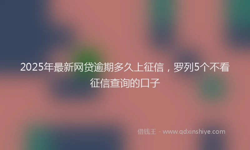 2025年最新网贷逾期多久上征信，罗列5个不看征信查询的口子