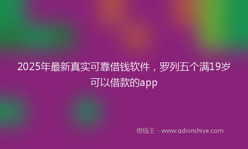 2025年最新真实可靠借钱软件，罗列五个满19岁可以借款的app