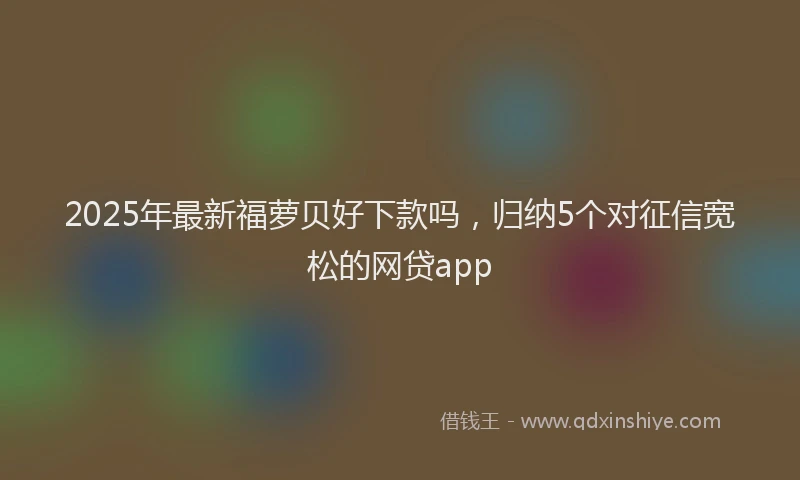 2025年最新福萝贝好下款吗，归纳5个对征信宽松的网贷app