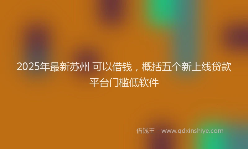 2025年最新苏州 可以借钱，概括五个新上线贷款平台门槛低软件