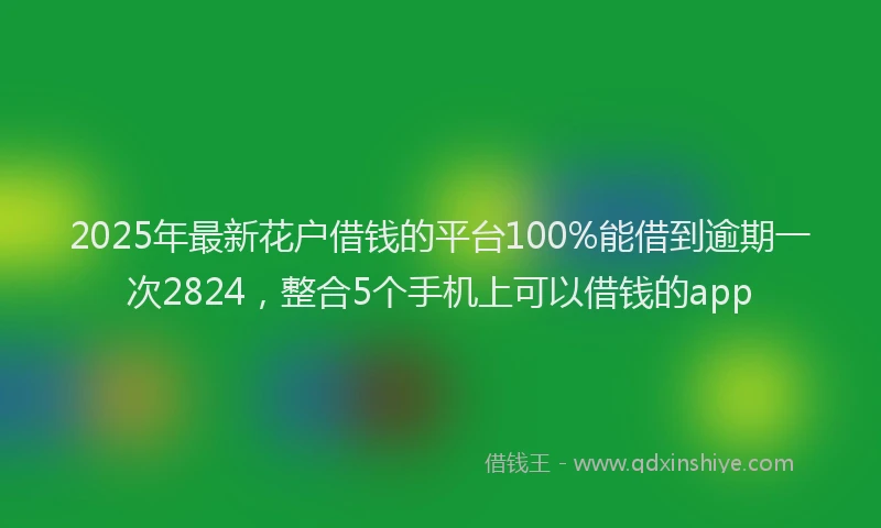 2025年最新花户借钱的平台100%能借到逾期一次2824，整合5个手机上可以借钱的app