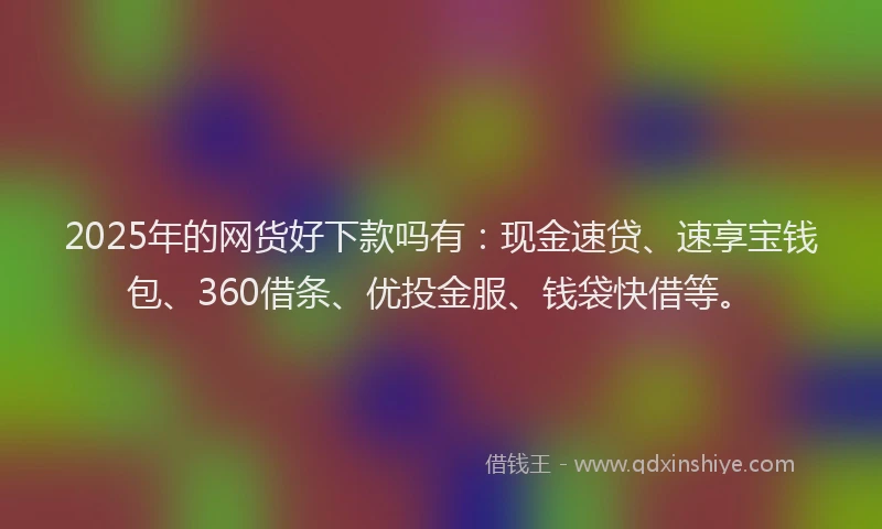 2025年的网货好下款吗有：现金速贷、速享宝钱包、360借条、优投金服、钱袋快借等。
