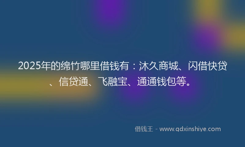 2025年的绵竹哪里借钱有：沐久商城、闪借快贷、信贷通、飞融宝、通通钱包等。