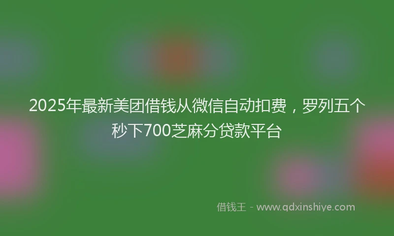 2025年最新美团借钱从微信自动扣费，罗列五个秒下700芝麻分贷款平台