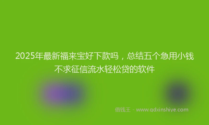 2025年最新福来宝好下款吗，总结五个急用小钱不求征信流水轻松贷的软件