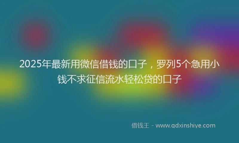 2025年最新用微信借钱的口子，罗列5个急用小钱不求征信流水轻松贷的口子
