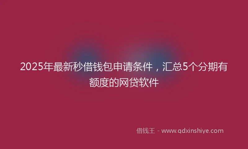2025年最新秒借钱包申请条件，汇总5个分期有额度的网贷软件