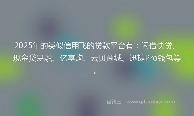 2025年的类似信用飞的贷款平台有：闪借快贷、现金贷易融、亿享购、云贝商城、迅捷Pro钱包等。