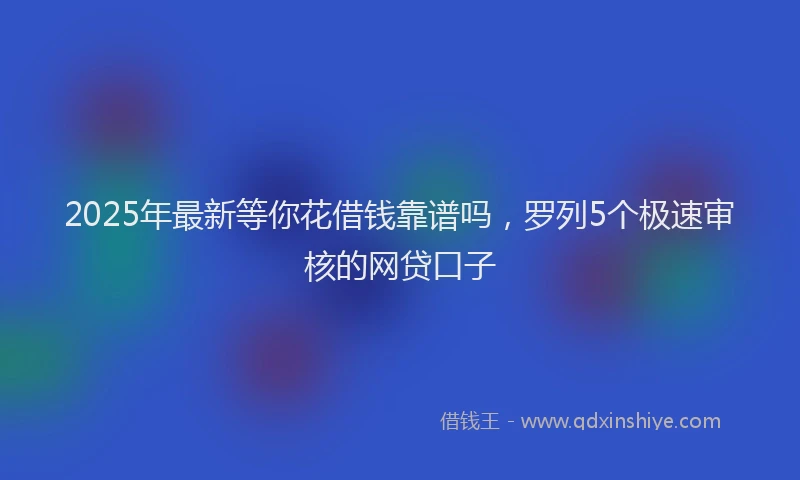 2025年最新等你花借钱靠谱吗，罗列5个极速审核的网贷口子