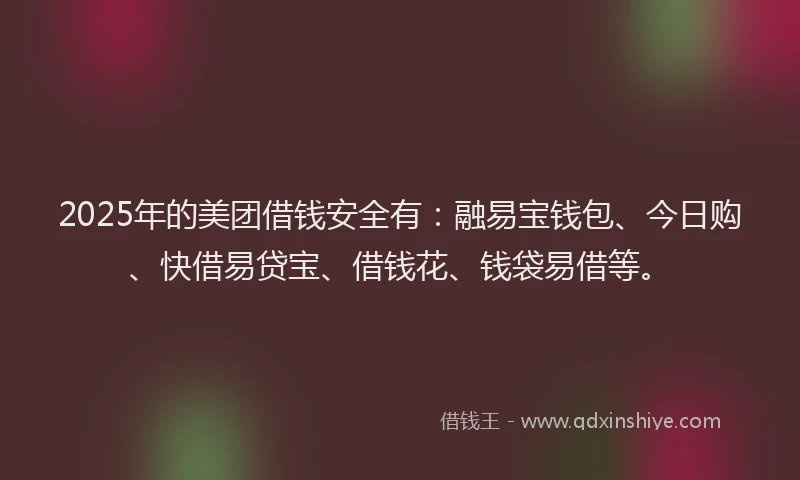 2025年的美团借钱安全有：融易宝钱包、今日购、快借易贷宝、借钱花、钱袋易借等。